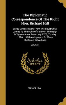 portada The Diplomatic Correspondence of the Right Hon. Richard Hill: Envoy Extraordinary From the Court of st. James to the Duke of Savoy in the Reign of. Of Many Illustrious Individuals; Volume 1 
