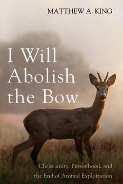 portada I Will Abolish the Bow: Christianity, Personhood, and the end of Animal Exploitation 