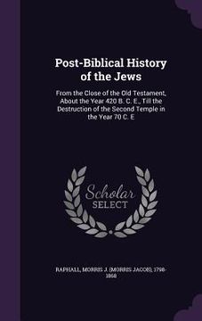 portada Post-Biblical History of the Jews: From the Close of the Old Testament, About the Year 420 B. C. E., Till the Destruction of the Second Temple in the (en Inglés)