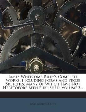 portada James Whitcomb Riley's Complete Works: Including Poems and Prose Sketches, Many of Which Have Not Heretofore Been Published, Volume 3... (en Inglés)