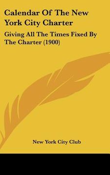 portada calendar of the new york city charter: giving all the times fixed by the charter (1900) (en Inglés)