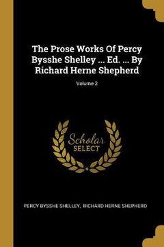 portada The Prose Works Of Percy Bysshe Shelley ... Ed. ... By Richard Herne Shepherd; Volume 2 (en Inglés)