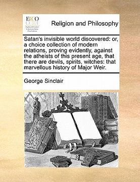 portada satan's invisible world discovered: or, a choice collection of modern relations, proving evidently, against the atheists of this present age, that the (en Inglés)
