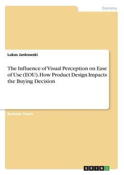 portada The Influence of Visual Perception on Ease of Use (EOU). How Product Design Impacts the Buying Decision (en Inglés)