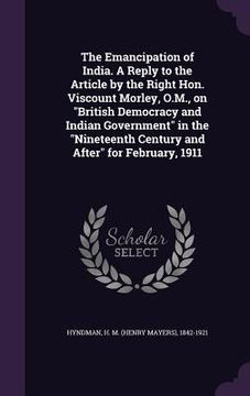 portada The Emancipation of India. A Reply to the Article by the Right Hon. Viscount Morley, O.M., on "British Democracy and Indian Government" in the "Ninete (en Inglés)