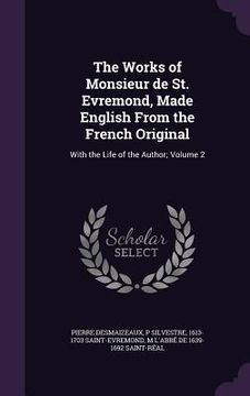 portada The Works of Monsieur de St. Evremond, Made English From the French Original: With the Life of the Author; Volume 2 (en Inglés)