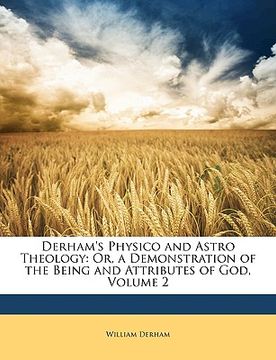 portada derham's physico and astro theology: or, a demonstration of the being and attributes of god, volume 2