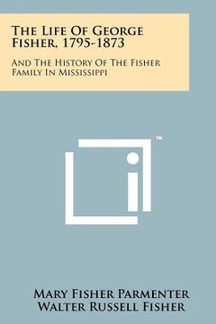 portada the life of george fisher, 1795-1873: and the history of the fisher family in mississippi (en Inglés)
