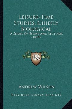 portada leisure-time studies, chiefly biological: a series of essays and lectures (1879) (en Inglés)