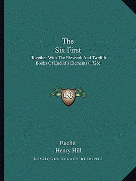portada the six first the six first: together with the eleventh and twelfth books of euclid's eletogether with the eleventh and twelfth books of euclid's e (en Inglés)