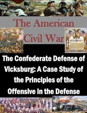 portada The Confederate Defense of Vicksburg: A Case Study of the Principles of the Offensive in the Defense (en Inglés)