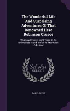 portada The Wonderful Life And Surprising Adventures Of That Renowned Hero Robinson Crusoe: Who Lived Twenty-eight Years On An Uninhabited Island, Which He Af (in English)