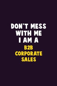 portada Don't Mess With Me, I Am A B2B Corporate Sales: 6X9 Career Pride 120 pages Writing Notebooks