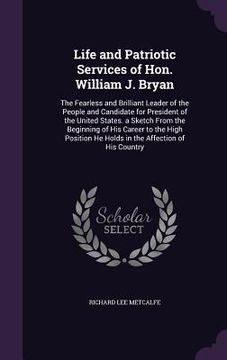 portada Life and Patriotic Services of Hon. William J. Bryan: The Fearless and Brilliant Leader of the People and Candidate for President of the United States
