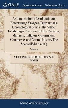 portada A Compendium of Authentic and Entertaining Voyages, Digested in a Chronological Series. the Whole Exhibiting a Clear View of the Customs, Manners, ... History the Second Edition. of 7; Volume 2 (en Inglés)