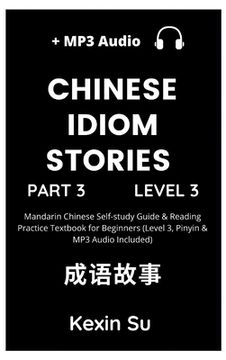 portada Chinese Idiom Stories (Part 3): Mandarin Chinese Self-study Guide & Reading Practice Textbook for Beginners (Level 3, Pinyin & MP3 Audio Included) (en Inglés)