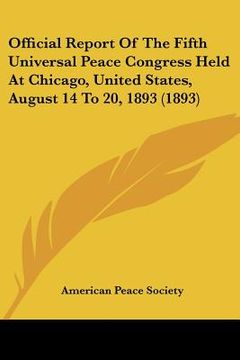 portada official report of the fifth universal peace congress held at chicago, united states, august 14 to 20, 1893 (1893) (en Inglés)
