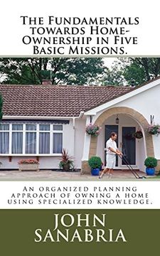 portada The Fundamental Towards Home-Ownership in Five Basic Missions. An Organized Planning Approach of Owning a Home Using Specialized Knowledge. (en Inglés)