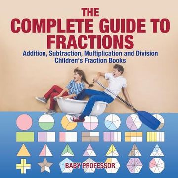 portada The Complete Guide to Fractions: Addition, Subtraction, Multiplication and Division Children's Fraction Books (en Inglés)