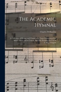 portada The Academic Hymnal: a Collection of Hymns and Chants With Tunes Harmonized for Men's Voices and in Unison, Specially Designed for Use in C (en Inglés)