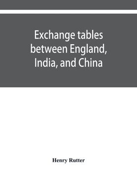 portada Exchange tables between England, India, and China: with new intermediate rates of thirty seconds of a penny per rupee, sixteenths of a penny per dolla (in English)