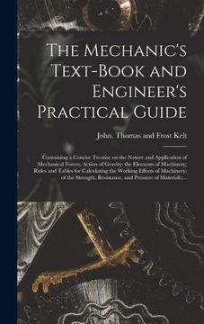 portada The Mechanic's Text-book and Engineer's Practical Guide: Containing a Concise Treatise on the Nature and Application of Mechanical Forces; Action of G (in English)