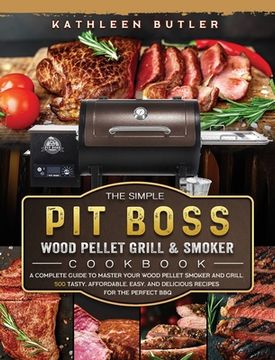 portada The Simple Pit Boss Wood Pellet Grill and Smoker Cookbook: A Complete Guide to Master your Wood Pellet Smoker and Grill. 500 Tasty, Affordable, Easy, (en Inglés)