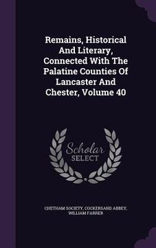 portada Remains, Historical And Literary, Connected With The Palatine Counties Of Lancaster And Chester, Volume 40 (in English)