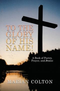 portada To the Glory of His Name!: A Book of Poetry, Prayer, and Praise (en Inglés)