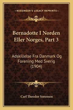 portada Bernadotte I Norden Eller Norges, Part 3: Adskillelse Fra Danmark Og Forening Med Sverig (1904) (en Danés)