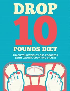 portada Drop 10 Pounds Diet: Track Your Weight Loss Progress (with Calorie Counting Chart) (en Inglés)