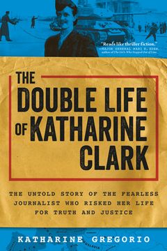 portada The Double Life of Katharine Clark: The Untold Story of the Fearless Journalist who Risked her Life for Truth and Justice (en Inglés)