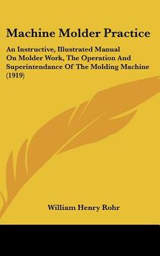 portada machine molder practice: an instructive, illustrated manual on molder work, the operation and superintendance of the molding machine (1919) (en Inglés)