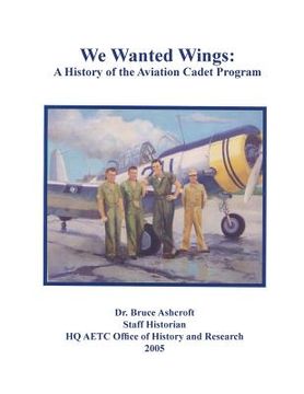 portada We Wanted Wings: A History of the Aviation Cadet Program (en Inglés)
