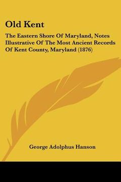 portada old kent: the eastern shore of maryland, notes illustrative of the most ancient records of kent county, maryland (1876) (en Inglés)