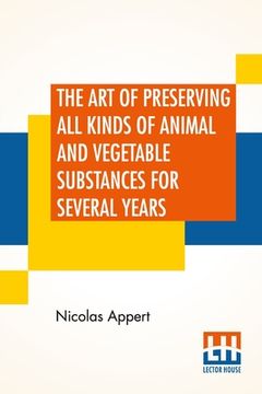 portada The Art Of Preserving All Kinds Of Animal And Vegetable Substances For Several Years: A Work Published By Order Of The French Minister Of The Interior 