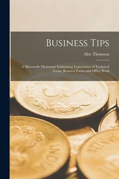 portada Business Tips [microform]: a Mercantile Dictionary Containing Explanation of Technical Terms, Business Forms and Office Work (in English)