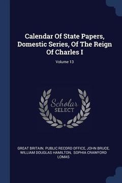 portada Calendar Of State Papers, Domestic Series, Of The Reign Of Charles I; Volume 13 (in English)