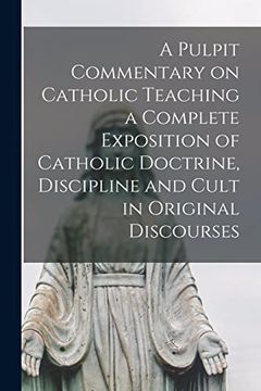 portada A Pulpit Commentary on Catholic Teaching [Electronic Resource] a Complete Exposition of Catholic Doctrine, Discipline and Cult in Original Discourses