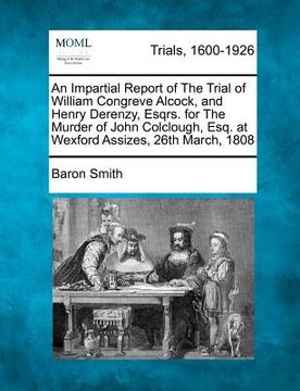 portada an impartial report of the trial of william congreve alcock, and henry derenzy, esqrs. for the murder of john colclough, esq. at wexford assizes, 26t (en Inglés)
