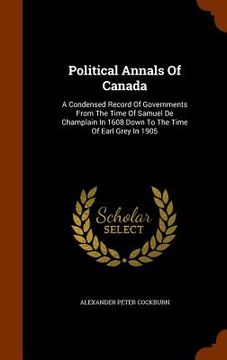 portada Political Annals Of Canada: A Condensed Record Of Governments From The Time Of Samuel De Champlain In 1608 Down To The Time Of Earl Grey In 1905