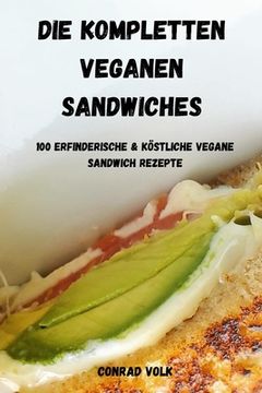 portada Die Kompletten Veganen Sandwiches 100 Erfinderische Und Köstliche Vegane Sandwich-Rezepte: 100 Recettes de Sandwichs Végétaliennes Inventives Et Délic (en Alemán)