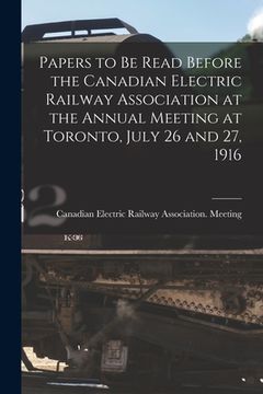 portada Papers to Be Read Before the Canadian Electric Railway Association at the Annual Meeting at Toronto, July 26 and 27, 1916 [microform]