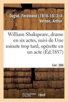 portada William Shakspeare, Drame En Six Actes, Suivi de Une Minute Trop Tard, Opérette En Un Acte: Livr. 306 (in French)