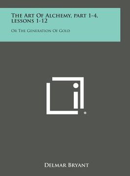portada The Art of Alchemy, Part 1-4, Lessons 1-12: Or the Generation of Gold (en Inglés)