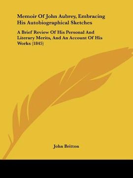 portada memoir of john aubrey, embracing his autobiographical sketches: a brief review of his personal and literary merits, and an account of his works (1845) (en Inglés)