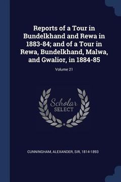 portada Reports of a Tour in Bundelkhand and Rewa in 1883-84; and of a Tour in Rewa, Bundelkhand, Malwa, and Gwalior, in 1884-85; Volume 21 (en Inglés)