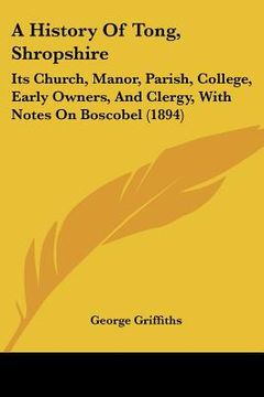 portada a history of tong, shropshire: its church, manor, parish, college, early owners, and clergy, with notes on boscobel (1894) (en Inglés)
