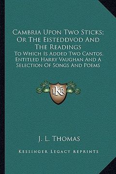 portada cambria upon two sticks; or the eisteddvod and the readings: to which is added two cantos, entitled harry vaughan and a selection of songs and poems (in English)