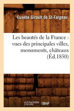 portada Les Beautés de la France: Vues Des Principales Villes, Monuments, Châteaux, (Éd.1850) (en Francés)